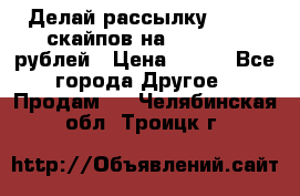 Делай рассылку 500000 скайпов на 1 000 000 рублей › Цена ­ 120 - Все города Другое » Продам   . Челябинская обл.,Троицк г.